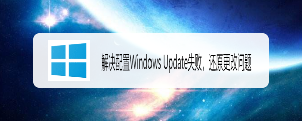 <b>解决配置Windows Update失败，还原更改问题</b>