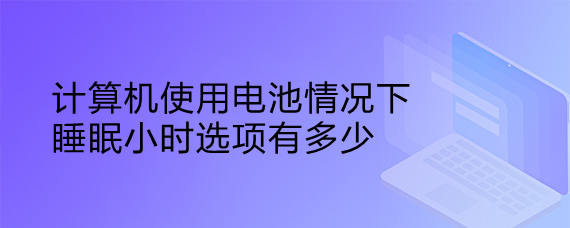 <b>计算机使用电池情况下睡眠小时选项有多少</b>