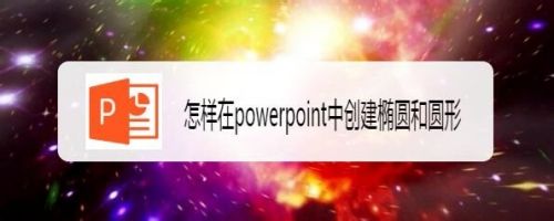 怎样在powerpoint中创建椭圆和圆形