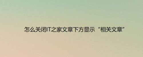 怎么关闭IT之家文章下方显示“相关文章”