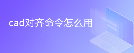 <b>cad对齐命令怎么用</b>