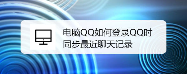 <b>电脑QQ如何登录QQ时同步最近聊天记录</b>