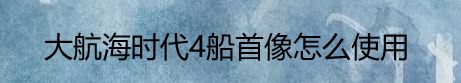 大航海时代4船首像怎么使用