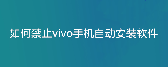 如何禁止vivo手机自动安装软件