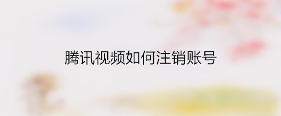 腾讯视频如何注销账号