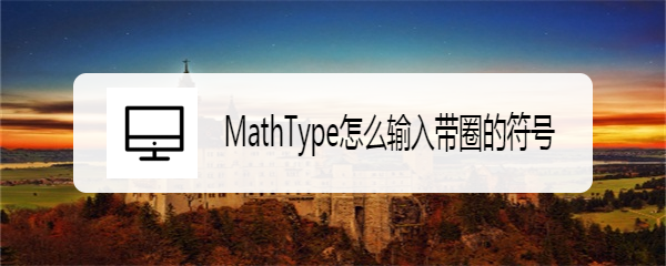 <b>MathType怎么输入带圈的符号</b>