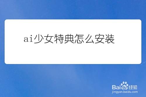 Ai少女特典怎么安装 百度经验 Ai少女特典怎么安装 百度经验