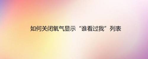 如何关闭氧气显示“谁看过我”列表