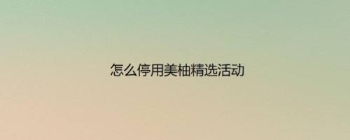怎么停用美柚精选活动