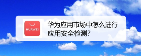 华为应用市场中怎么进行应用安全检测