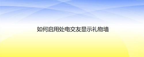如何启用处电交友显示礼物墙