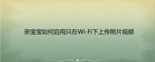 亲宝宝如何启用只在Wi-Fi下上传照片视频以满足不同用户的需求呢？