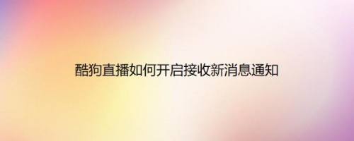 酷狗直播如何开启接收新消息通知