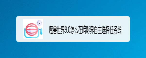 魔兽世界9.0怎么在暗影界自主选择任务线