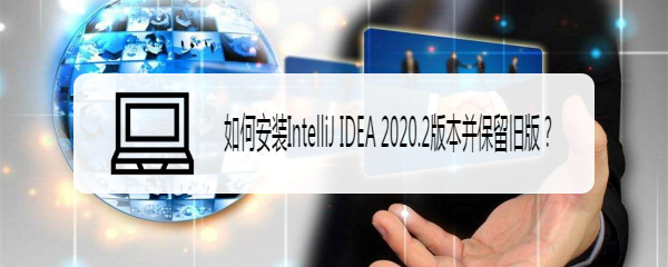 <b>如何安装IntelliJ IDEA 2020.2版本并保留旧版</b>