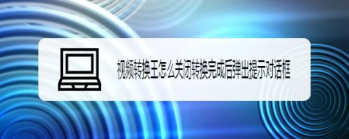 视频转换王怎么关闭转换完成后弹出提示对话框