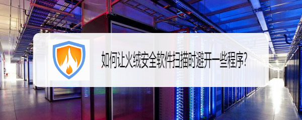 如何让火绒安全软件扫描时避开一些程序