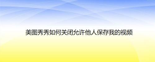 美图秀秀如何关闭允许他人保存我的视频