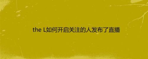 the L如何开启关注的人发布了直播