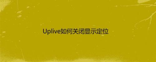 Uplive如何关闭显示定位