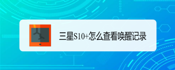 <b>三星S10+怎么查看唤醒记录</b>