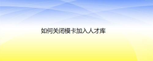 如何关闭模卡加入人才库