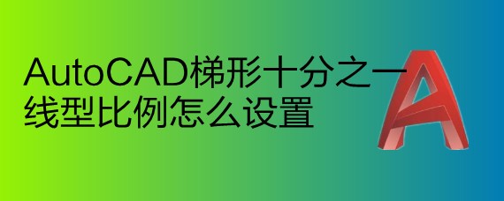 <b>AutoCAD梯形十分之一线型比例怎么设置</b>