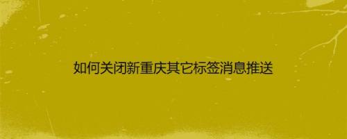 如何关闭新重庆其它标签消息推送