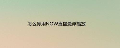 怎么停用NOW直播悬浮播放