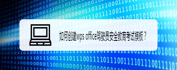 <b>如何创建wps office驾驶员安全教育考试模板</b>