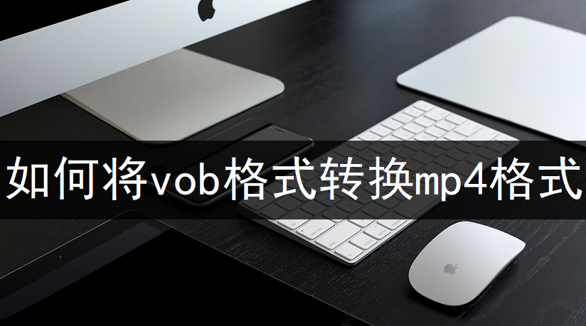 如何将vob格式转换mp4格式？无损高效