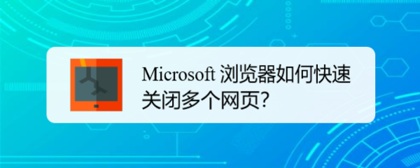 <b>Microsoft 浏览器如何快速关闭多个网页</b>