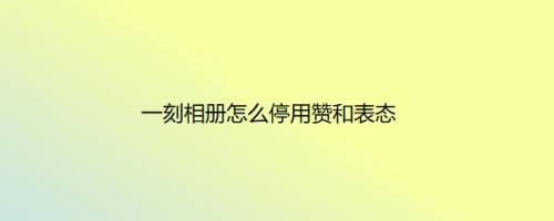 一刻相册怎么停用赞和表态