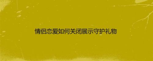 情侣恋爱如何关闭展示守护礼物