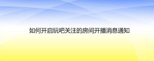 如何开启玩吧关注的房间开播消息通知