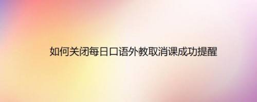 如何关闭每日口语外教取消课成功提醒