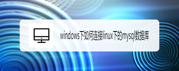 <b>windows下如何连接linux下的mysql数据库</b>