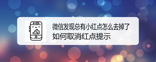 <b>微信发现总有小红点怎么去掉 如何取消红点提示</b>