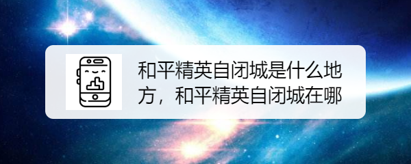 和平精英自闭城是什么地方,和平精英自闭城在哪