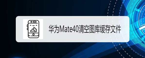 华为mate40如何清空图库缓存文件