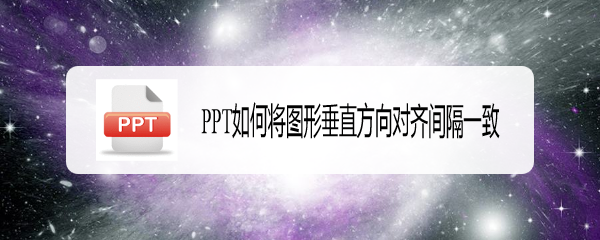 <b>PPT如何将图形垂直方向对齐间隔一致</b>