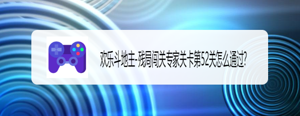 欢乐斗地主残局闯关专家关卡第52关怎么通过？