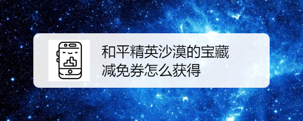和平精英沙漠的宝藏减免券怎么获得