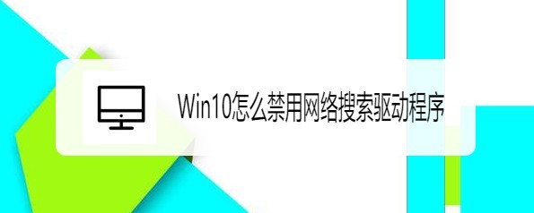 <b>Win10在哪设置禁用网络搜索驱动程序</b>