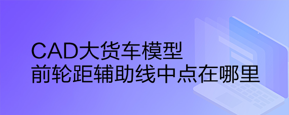 <b>CAD大货车模型前轮距辅助线中点在哪里</b>