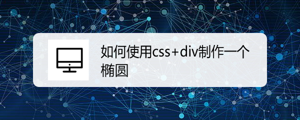 <b>如何使用css+div制作一个椭圆</b>