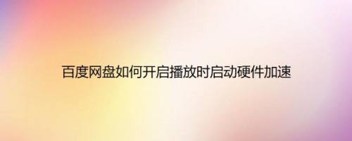 百度网盘如何开启播放时启动硬件加速