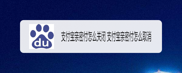 <b>支付宝亲密付怎么关闭 支付宝亲密付怎么取消</b>