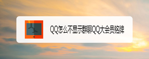 <b>QQ怎么不显示群聊QQ大会员铭牌</b>