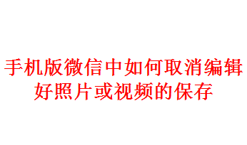 <b>手机版微信中如何取消编辑好照片或视频的保存</b>